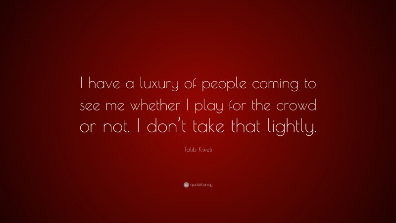 Talib Kweli Quote: “I have a luxury of people coming to see me whether I play for the crowd or not. I don’t take that lightly.”