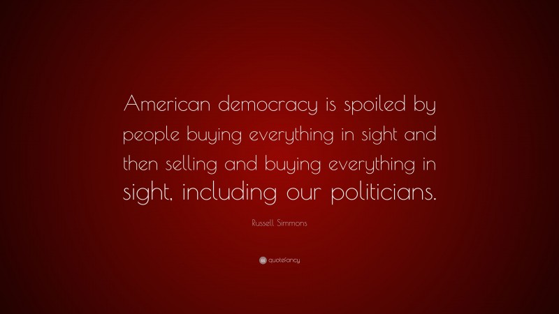 Russell Simmons Quote: “American democracy is spoiled by people buying everything in sight and then selling and buying everything in sight, including our politicians.”