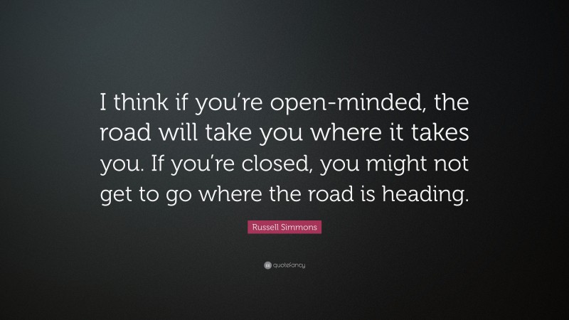 Russell Simmons Quote: “I think if you’re open-minded, the road will take you where it takes you. If you’re closed, you might not get to go where the road is heading.”