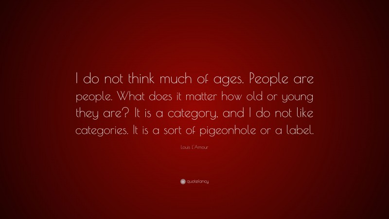 Louis L'Amour Quote: “I do not think much of ages. People are people. What does it matter how old or young they are? It is a category, and I do not like categories. It is a sort of pigeonhole or a label.”