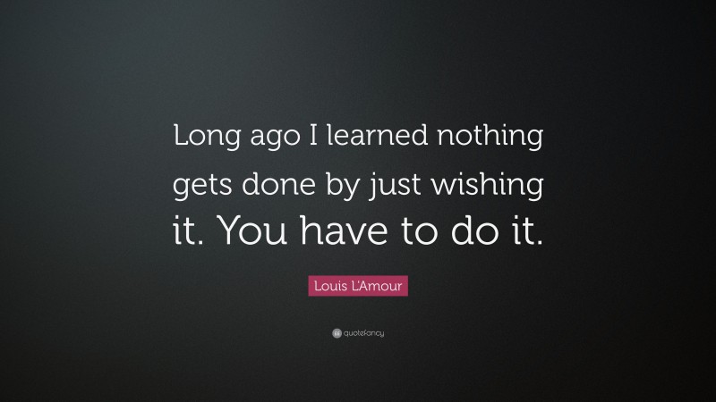 Louis L'Amour Quote: “Long ago I learned nothing gets done by just wishing it. You have to do it.”