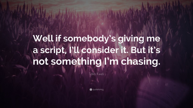 Talib Kweli Quote: “Well if somebody’s giving me a script, I’ll consider it. But it’s not something I’m chasing.”