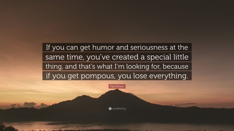 Paul Simon Quote: “If you can get humor and seriousness at the same time, you’ve created a special little thing, and that’s what I’m looking for, because if you get pompous, you lose everything.”