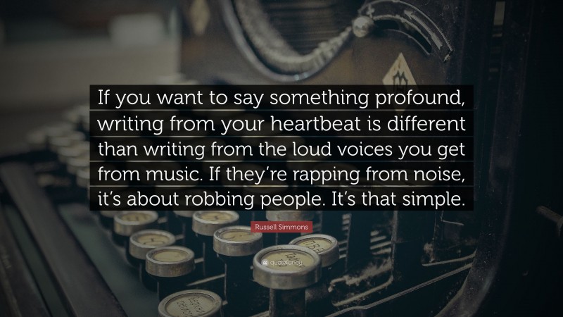 Russell Simmons Quote: “If you want to say something profound, writing from your heartbeat is different than writing from the loud voices you get from music. If they’re rapping from noise, it’s about robbing people. It’s that simple.”