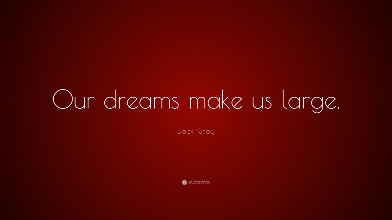 Jack Kirby Quote: “Our dreams make us large.”
