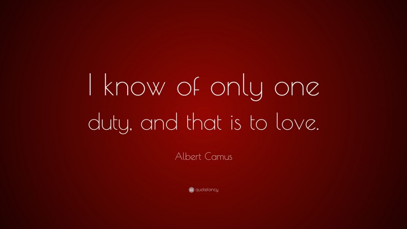 Albert Camus Quote: “I know of only one duty, and that is to love.”
