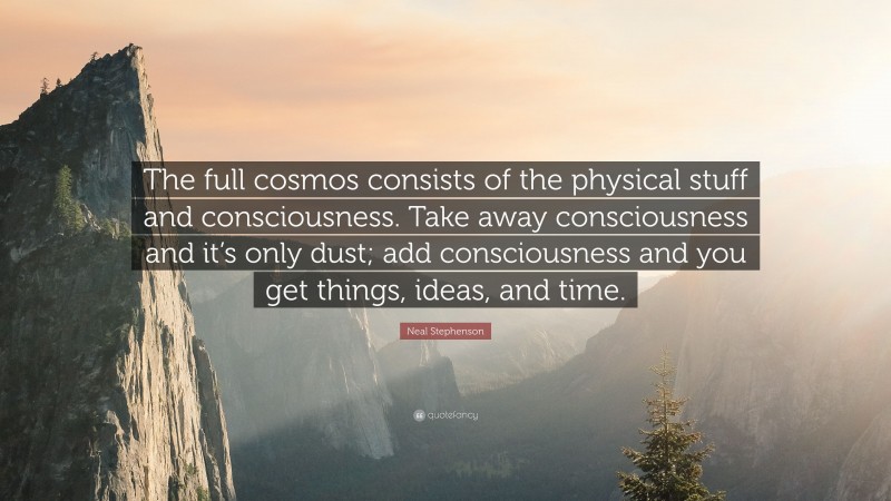 Neal Stephenson Quote: “The full cosmos consists of the physical stuff and consciousness. Take away consciousness and it’s only dust; add consciousness and you get things, ideas, and time.”