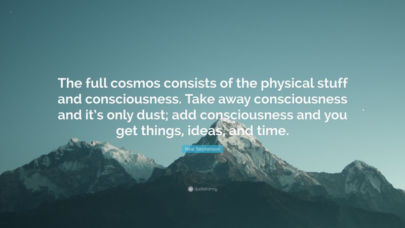 Neal Stephenson Quote: “The full cosmos consists of the physical stuff and consciousness. Take away consciousness and it’s only dust; add consciousness and you get things, ideas, and time.”