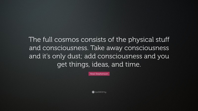 Neal Stephenson Quote: “The full cosmos consists of the physical stuff and consciousness. Take away consciousness and it’s only dust; add consciousness and you get things, ideas, and time.”