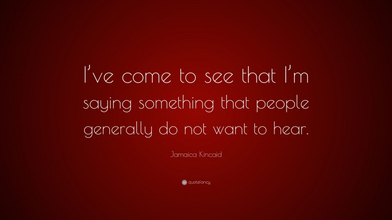 Jamaica Kincaid Quote: “I’ve come to see that I’m saying something that people generally do not want to hear.”