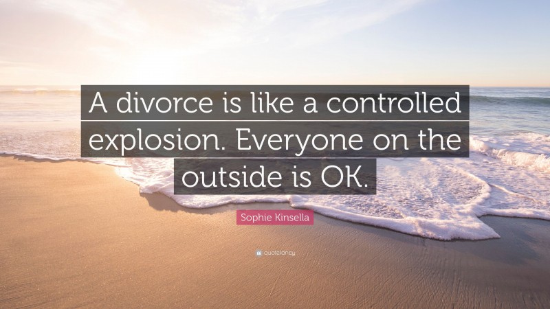 Sophie Kinsella Quote: “A divorce is like a controlled explosion. Everyone on the outside is OK.”
