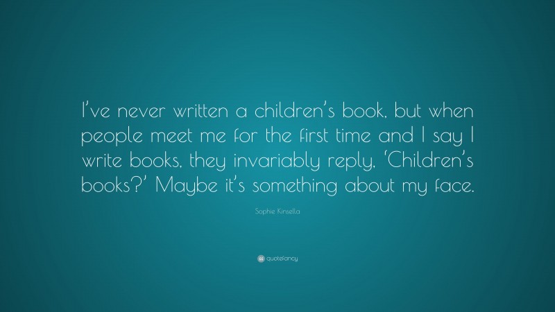 Sophie Kinsella Quote: “I’ve never written a children’s book, but when people meet me for the first time and I say I write books, they invariably reply, ‘Children’s books?’ Maybe it’s something about my face.”