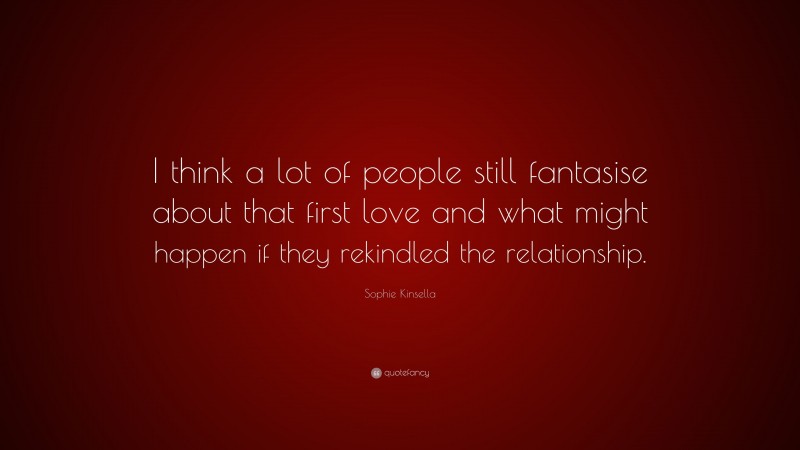 Sophie Kinsella Quote: “I think a lot of people still fantasise about that first love and what might happen if they rekindled the relationship.”