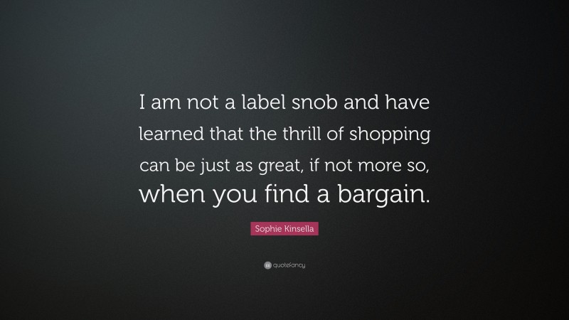 Sophie Kinsella Quote: “I am not a label snob and have learned that the thrill of shopping can be just as great, if not more so, when you find a bargain.”