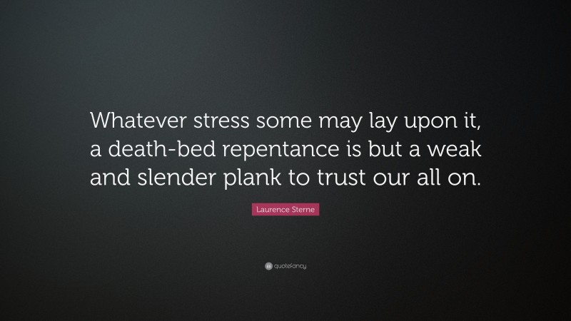 Laurence Sterne Quote: “Whatever stress some may lay upon it, a death-bed repentance is but a weak and slender plank to trust our all on.”