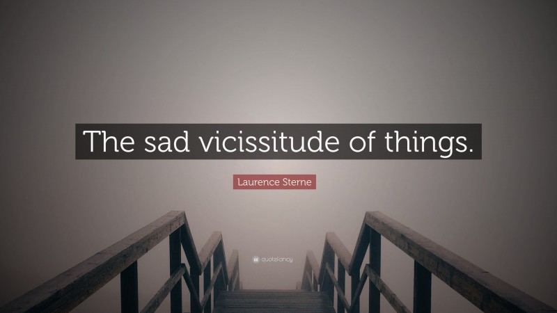 Laurence Sterne Quote: “The sad vicissitude of things.”
