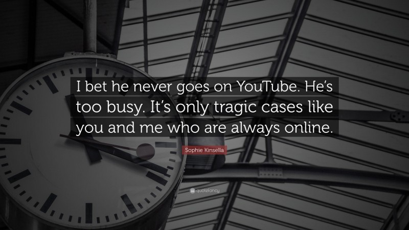 Sophie Kinsella Quote: “I bet he never goes on YouTube. He’s too busy. It’s only tragic cases like you and me who are always online.”