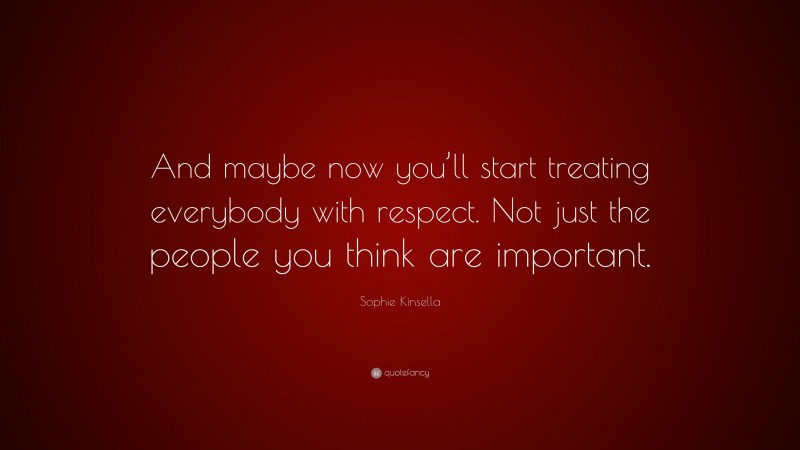 Sophie Kinsella Quote: “And maybe now you’ll start treating everybody with respect. Not just the people you think are important.”