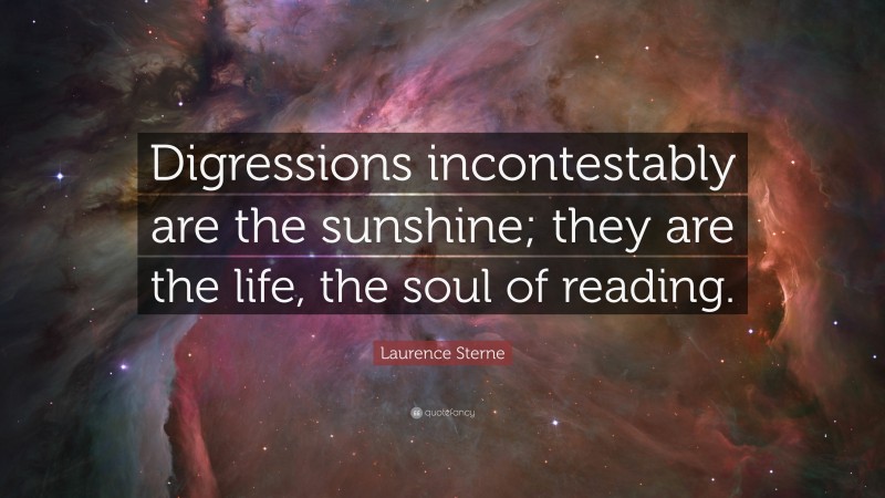 Laurence Sterne Quote: “Digressions incontestably are the sunshine; they are the life, the soul of reading.”