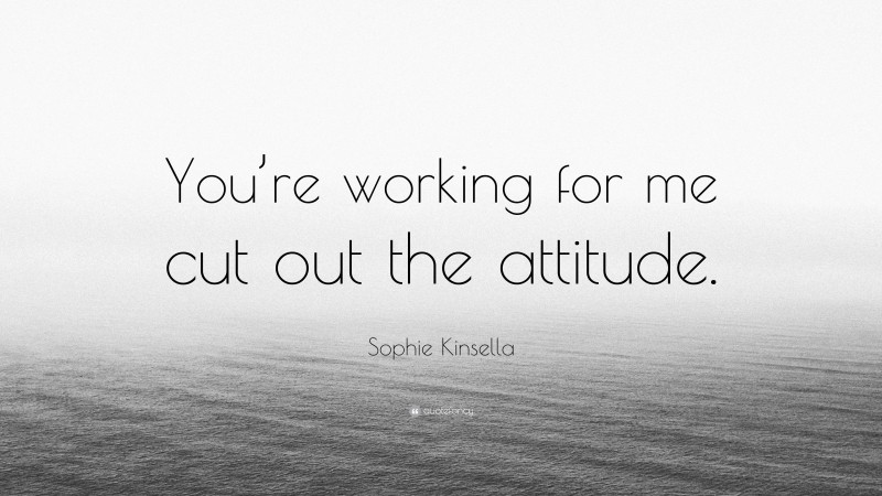 Sophie Kinsella Quote: “You’re working for me cut out the attitude.”