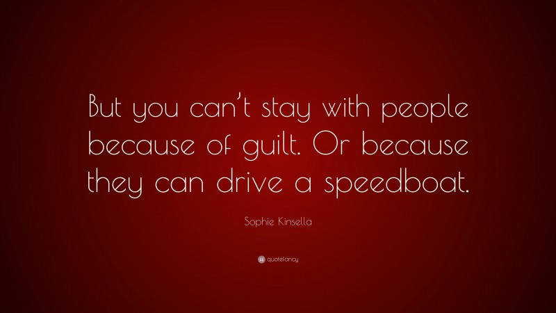 Sophie Kinsella Quote: “But you can’t stay with people because of guilt. Or because they can drive a speedboat.”