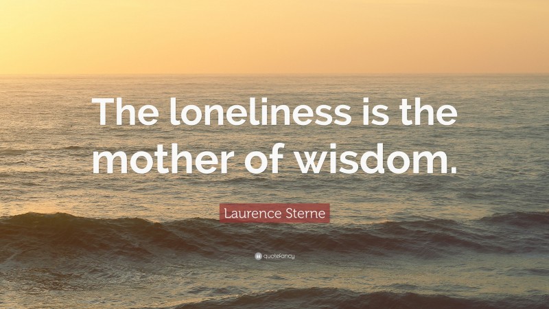 Laurence Sterne Quote: “The loneliness is the mother of wisdom.”