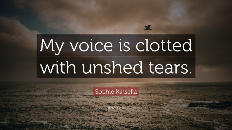 Sophie Kinsella Quote: “My voice is clotted with unshed tears.”