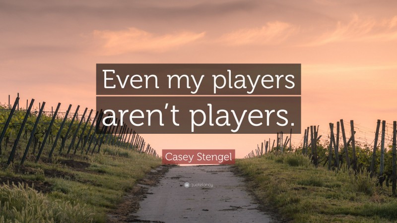 Casey Stengel Quote: “Even my players aren’t players.”