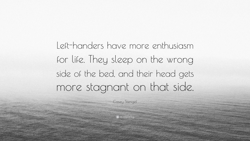 Casey Stengel Quote: “Left-handers have more enthusiasm for life. They sleep on the wrong side of the bed, and their head gets more stagnant on that side.”