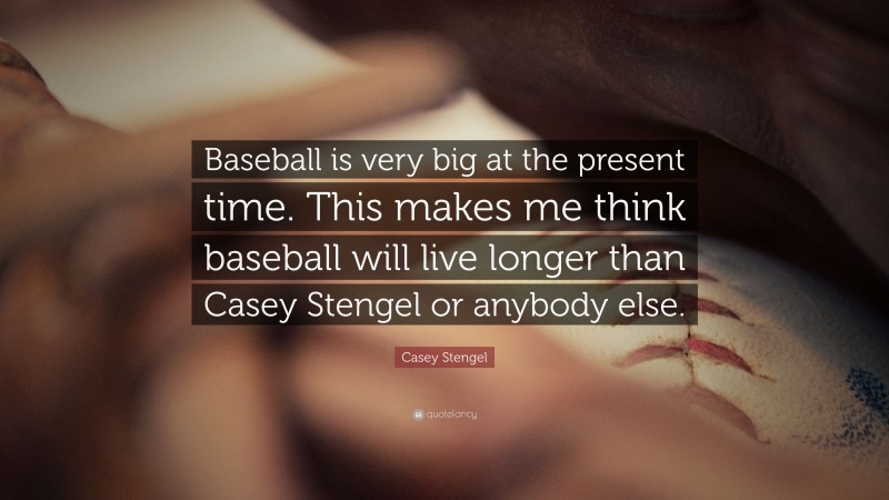 Casey Stengel Quote: “Baseball is very big at the present time. This makes me think baseball will live longer than Casey Stengel or anybody else.”