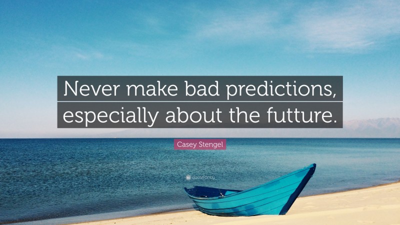 Casey Stengel Quote: “Never make bad predictions, especially about the futture.”