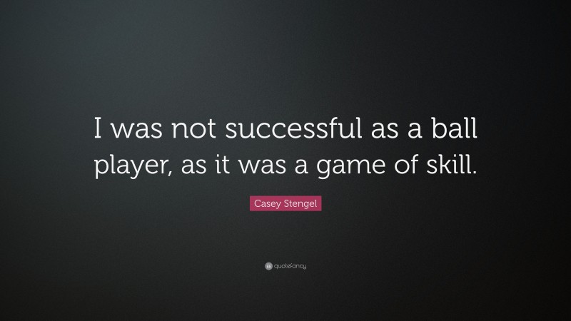 Casey Stengel Quote: “I was not successful as a ball player, as it was a game of skill.”