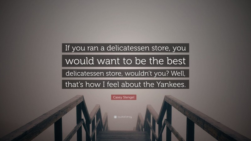 Casey Stengel Quote: “If you ran a delicatessen store, you would want to be the best delicatessen store, wouldn’t you? Well, that’s how I feel about the Yankees.”