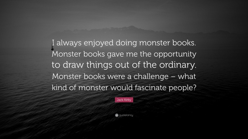 Jack Kirby Quote: “I always enjoyed doing monster books. Monster books gave me the opportunity to draw things out of the ordinary. Monster books were a challenge – what kind of monster would fascinate people?”