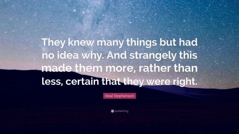 Neal Stephenson Quote: “They knew many things but had no idea why. And strangely this made them more, rather than less, certain that they were right.”