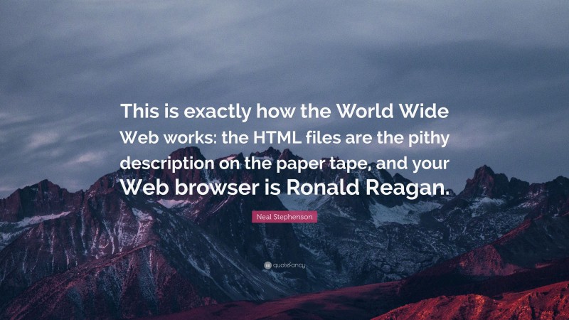Neal Stephenson Quote: “This is exactly how the World Wide Web works: the HTML files are the pithy description on the paper tape, and your Web browser is Ronald Reagan.”