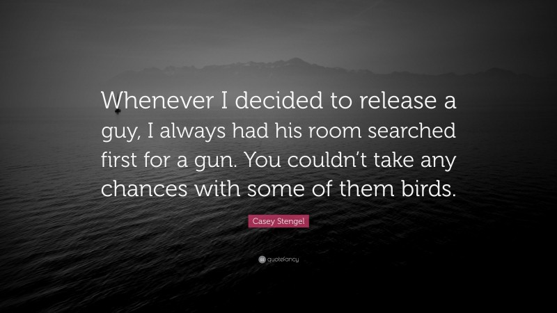 Casey Stengel Quote: “Whenever I decided to release a guy, I always had his room searched first for a gun. You couldn’t take any chances with some of them birds.”