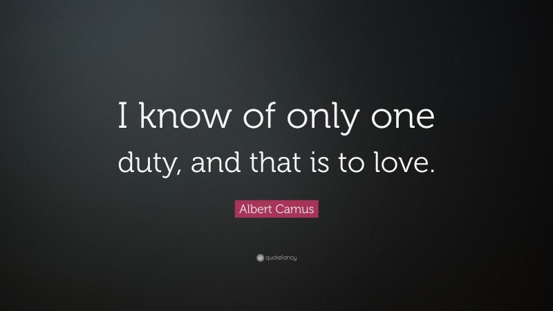 Albert Camus Quote: “I know of only one duty, and that is to love.”