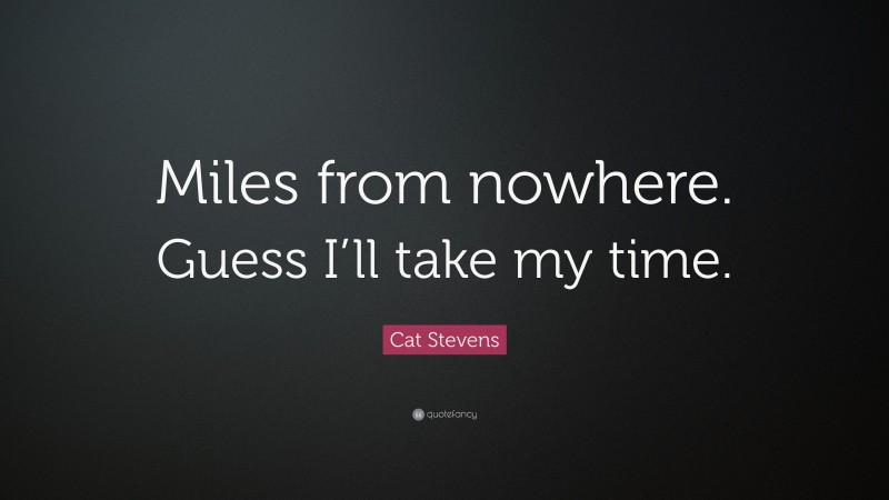 Cat Stevens Quote: “Miles from nowhere. Guess I’ll take my time.”