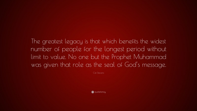 Cat Stevens Quote: “The greatest legacy is that which benefits the widest number of people for the longest period without limit to value. No one but the Prophet Muhammad was given that role as the seal of God’s message.”