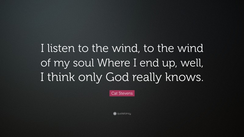 Cat Stevens Quote: “I listen to the wind, to the wind of my soul Where I end up, well, I think only God really knows.”