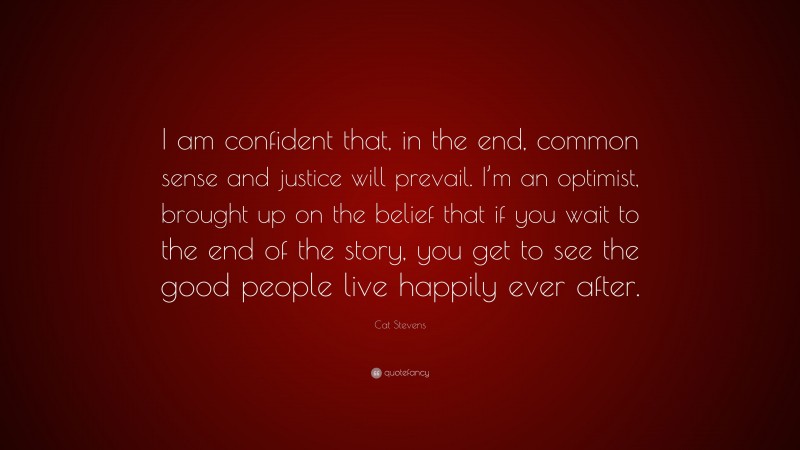Cat Stevens Quote: “I am confident that, in the end, common sense and justice will prevail. I’m an optimist, brought up on the belief that if you wait to the end of the story, you get to see the good people live happily ever after.”