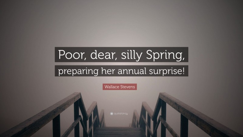 Wallace Stevens Quote: “Poor, dear, silly Spring, preparing her annual surprise!”