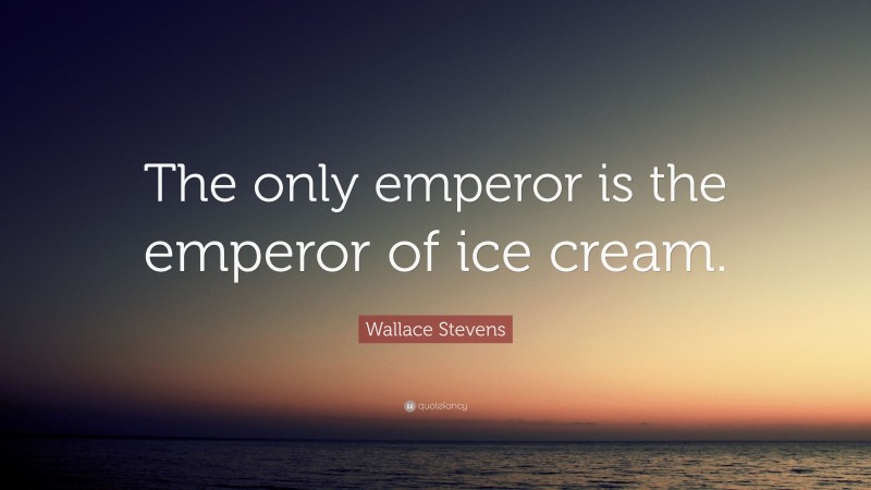 Wallace Stevens Quote: “The only emperor is the emperor of ice cream.”