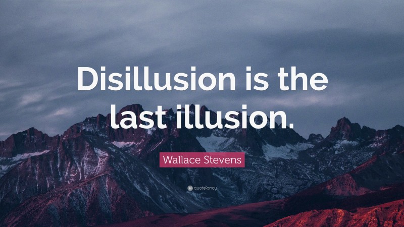 Wallace Stevens Quote: “Disillusion is the last illusion.”