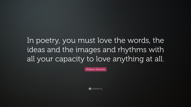 Wallace Stevens Quote: “In poetry, you must love the words, the ideas and the images and rhythms with all your capacity to love anything at all.”