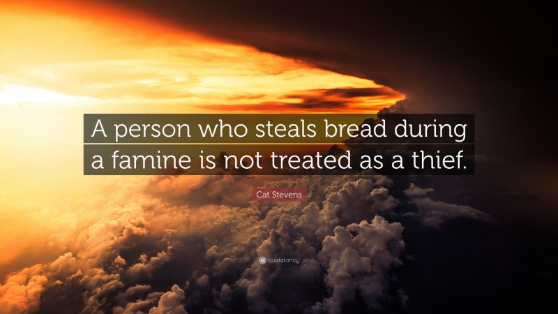 Cat Stevens Quote: “A person who steals bread during a famine is not treated as a thief.”