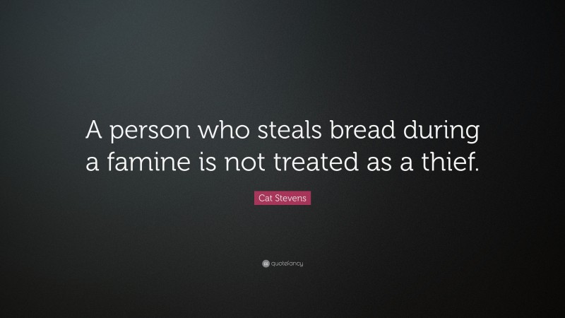 Cat Stevens Quote: “A person who steals bread during a famine is not treated as a thief.”