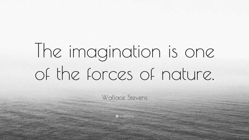 Wallace Stevens Quote: “The imagination is one of the forces of nature.”