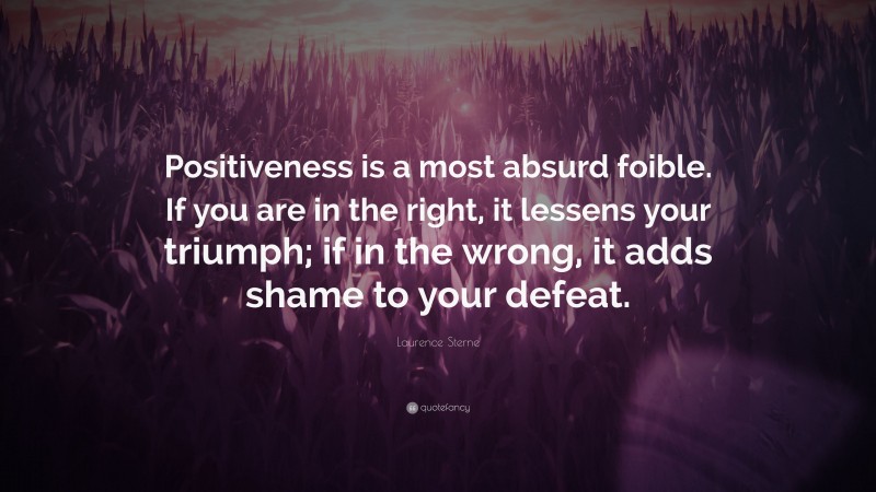 Laurence Sterne Quote: “Positiveness is a most absurd foible. If you are in the right, it lessens your triumph; if in the wrong, it adds shame to your defeat.”